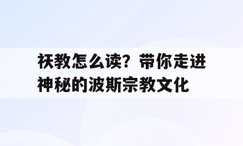 祆教怎么读？带你走进神秘的波斯宗教文化
