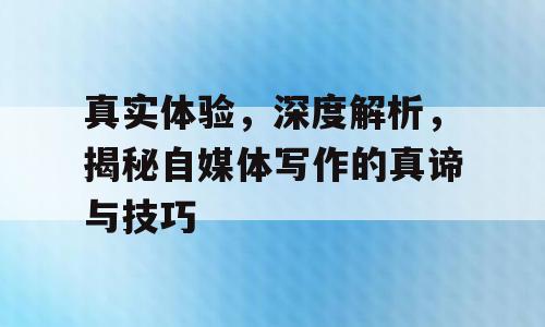 真实体验，深度解析，揭秘自媒体写作的真谛与技巧