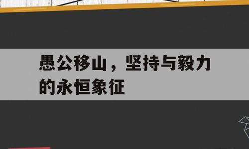 愚公移山，坚持与毅力的永恒象征