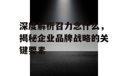 深度解析召力念什么，揭秘企业品牌战略的关键要素