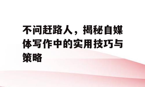 不问赶路人，揭秘自媒体写作中的实用技巧与策略