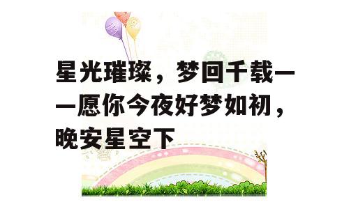 星光璀璨，梦回千载——愿你今夜好梦如初，晚安星空下