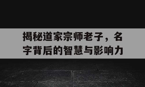揭秘道家宗师老子，名字背后的智慧与影响力