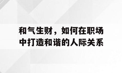 和气生财，如何在职场中打造和谐的人际关系