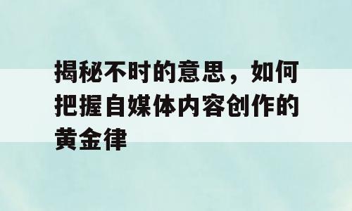 揭秘不时的意思，如何把握自媒体内容创作的黄金律