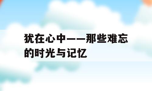 犹在心中——那些难忘的时光与记忆