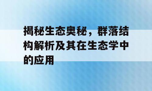揭秘生态奥秘，群落结构解析及其在生态学中的应用