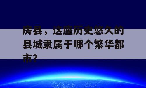房县，这座历史悠久的县城隶属于哪个繁华都市？
