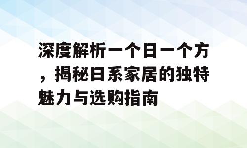 深度解析一个日一个方，揭秘日系家居的独特魅力与选购指南
