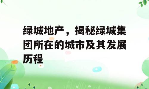 绿城地产，揭秘绿城集团所在的城市及其发展历程