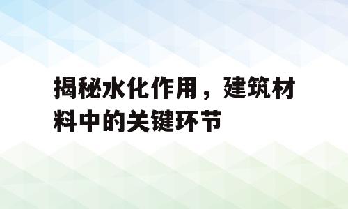 揭秘水化作用，建筑材料中的关键环节