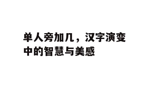 单人旁加几，汉字演变中的智慧与美感
