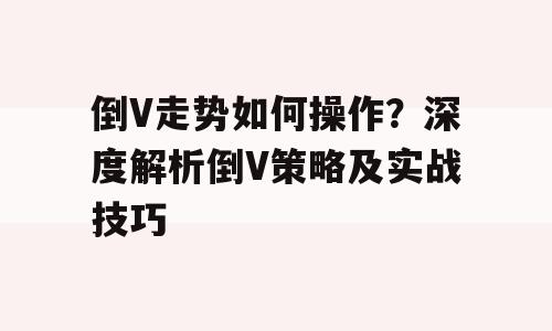 倒V走势如何操作？深度解析倒V策略及实战技巧