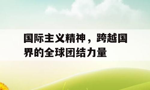 国际主义精神，跨越国界的全球团结力量
