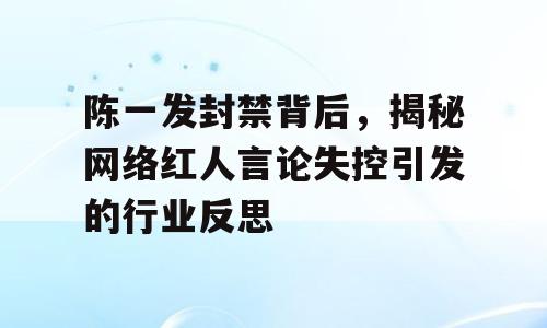 陈一发封禁背后，揭秘网络红人言论失控引发的行业反思