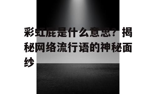 彩虹屁是什么意思？揭秘网络流行语的神秘面纱