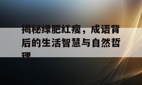 揭秘绿肥红瘦，成语背后的生活智慧与自然哲理