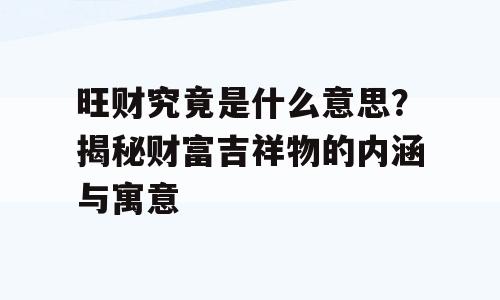 旺财究竟是什么意思？揭秘财富吉祥物的内涵与寓意