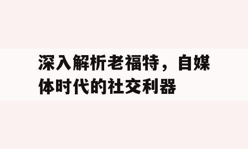 深入解析老福特，自媒体时代的社交利器