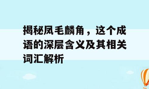揭秘凤毛麟角，这个成语的深层含义及其相关词汇解析