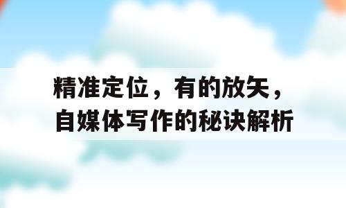 精准定位，有的放矢，自媒体写作的秘诀解析