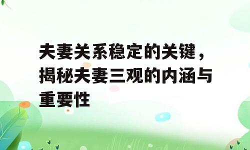 夫妻关系稳定的关键，揭秘夫妻三观的内涵与重要性