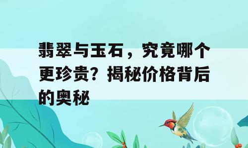 翡翠与玉石，究竟哪个更珍贵？揭秘价格背后的奥秘