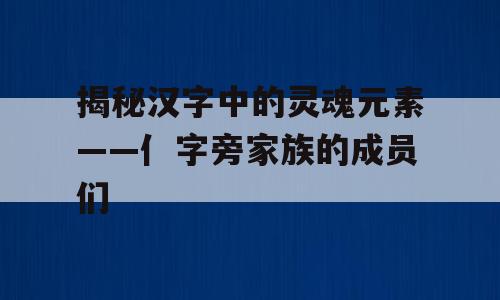 揭秘汉字中的灵魂元素——亻字旁家族的成员们