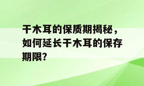 干木耳的保质期揭秘，如何延长干木耳的保存期限？