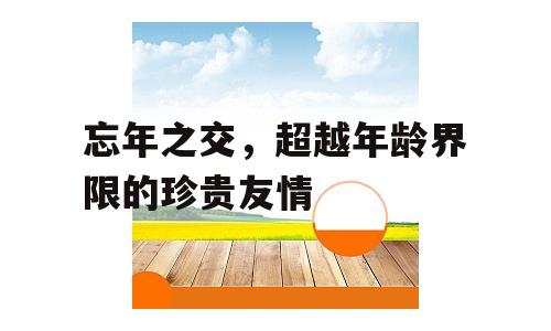 忘年之交，超越年龄界限的珍贵友情