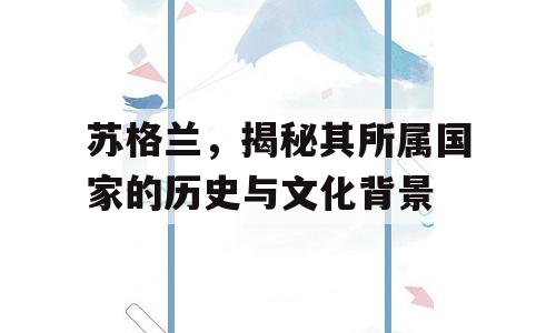 苏格兰，揭秘其所属国家的历史与文化背景