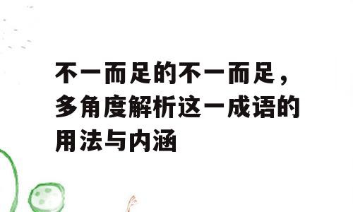 不一而足的不一而足，多角度解析这一成语的用法与内涵