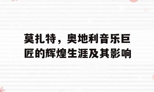 莫扎特，奥地利音乐巨匠的辉煌生涯及其影响