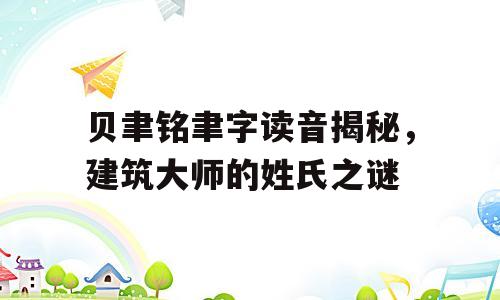 贝聿铭聿字读音揭秘，建筑大师的姓氏之谜