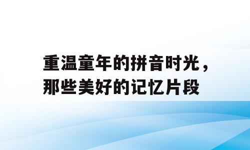 重温童年的拼音时光，那些美好的记忆片段