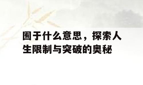 囿于什么意思，探索人生限制与突破的奥秘