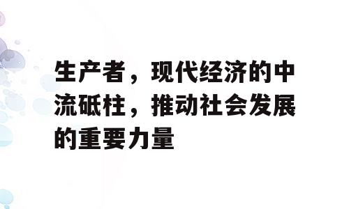 生产者，现代经济的中流砥柱，推动社会发展的重要力量