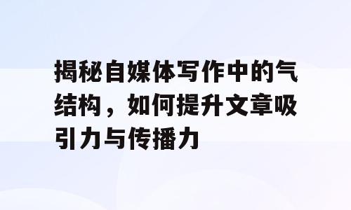 揭秘自媒体写作中的气结构，如何提升文章吸引力与传播力