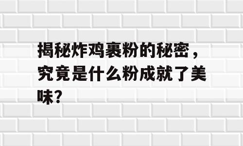 揭秘炸鸡裹粉的秘密，究竟是什么粉成就了美味？