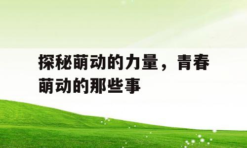 探秘萌动的力量，青春萌动的那些事