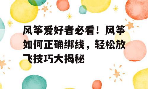 风筝爱好者必看！风筝如何正确绑线，轻松放飞技巧大揭秘
