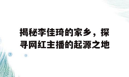 揭秘李佳琦的家乡，探寻网红主播的起源之地