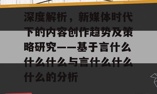 深度解析，新媒体时代下的内容创作趋势及策略研究——基于言什么什么什么与言什么什么什么的分析