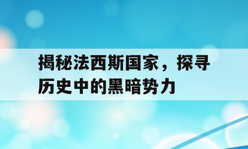 揭秘法西斯国家，探寻历史中的黑暗势力