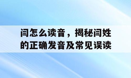闫怎么读音，揭秘闫姓的正确发音及常见误读