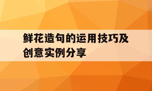 鲜花造句的运用技巧及创意实例分享