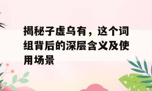 揭秘子虚乌有，这个词组背后的深层含义及使用场景