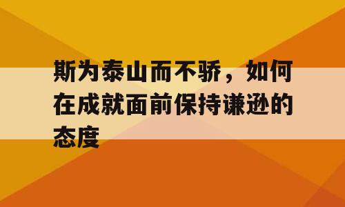 斯为泰山而不骄，如何在成就面前保持谦逊的态度