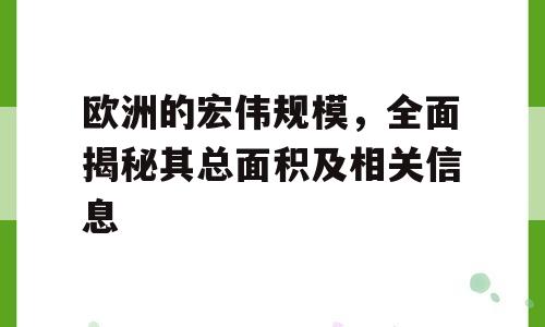 欧洲的宏伟规模，全面揭秘其总面积及相关信息