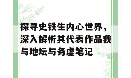 探寻史铁生内心世界，深入解析其代表作品我与地坛与务虚笔记